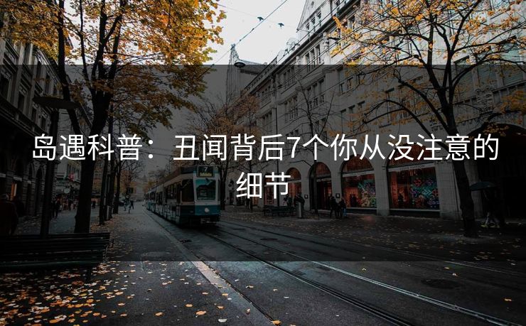 岛遇科普：丑闻背后7个你从没注意的细节