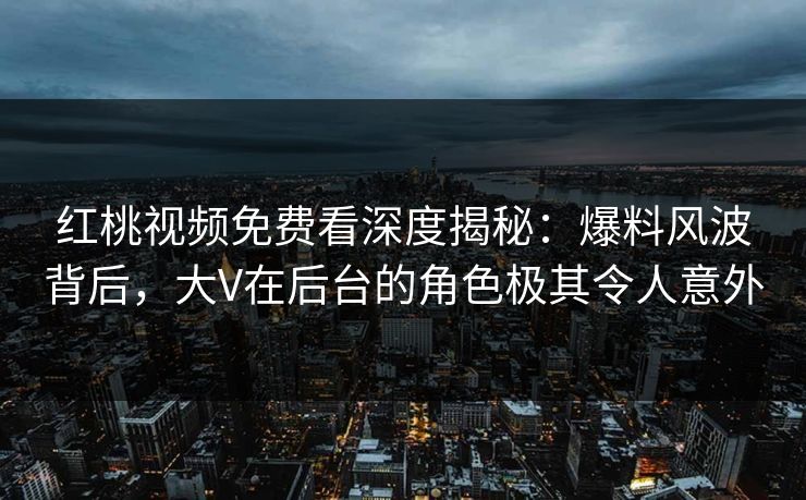 红桃视频免费看深度揭秘：爆料风波背后，大V在后台的角色极其令人意外