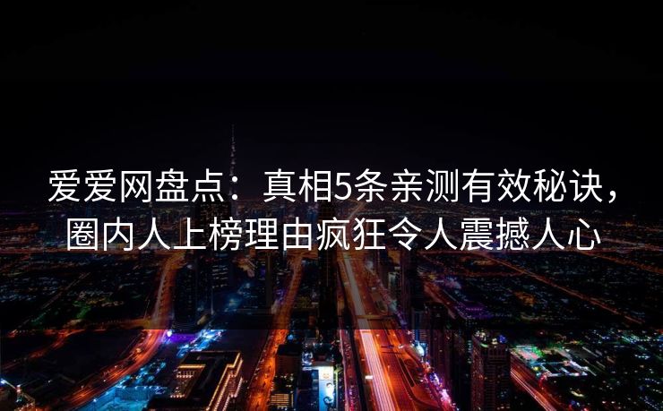 爱爱网盘点：真相5条亲测有效秘诀，圈内人上榜理由疯狂令人震撼人心