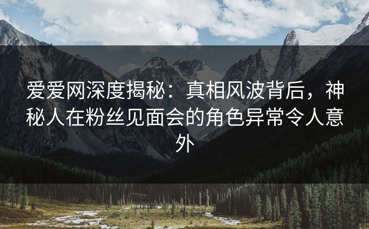 爱爱网深度揭秘:真相风波背后,神秘人在粉丝见面会的角色异常令人意外 爱爱网深度揭秘:真相风波背后,神秘人在粉丝见面会的角色异常令人意外