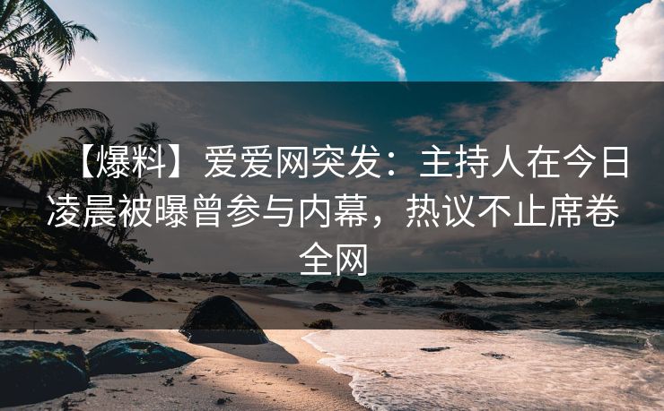 【爆料】爱爱网突发：主持人在今日凌晨被曝曾参与内幕，热议不止席卷全网