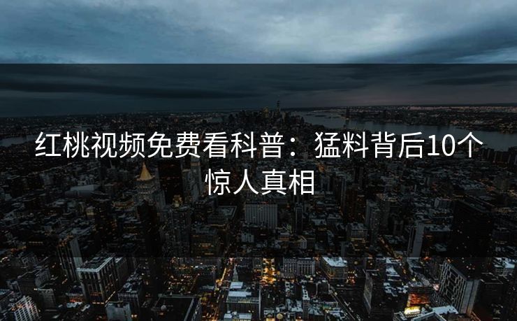 红桃视频免费看科普：猛料背后10个惊人真相