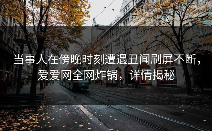 当事人在傍晚时刻遭遇丑闻刷屏不断，爱爱网全网炸锅，详情揭秘