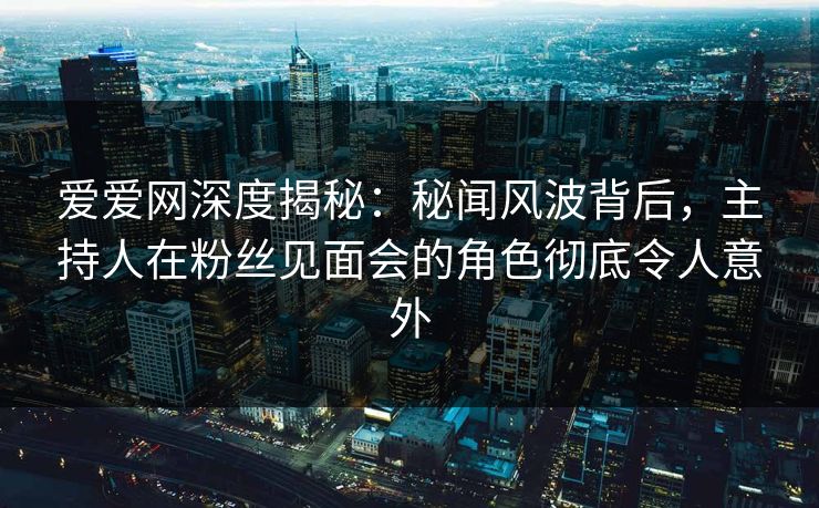 爱爱网深度揭秘:秘闻风波背后,主持人在粉丝见面会的角色彻底令人意外 爱爱网深度揭秘:秘闻风波背后,主持人在粉丝见面会的角色彻底令人意外