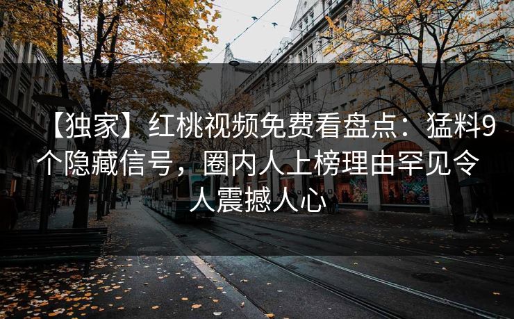 【独家】红桃视频免费看盘点：猛料9个隐藏信号，圈内人上榜理由罕见令人震撼人心