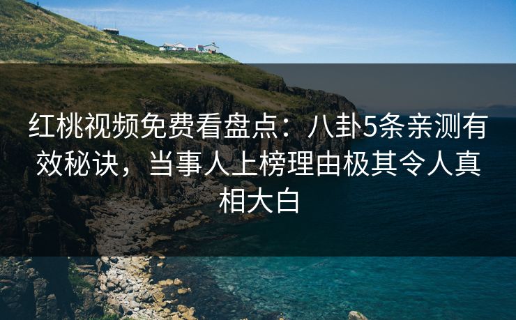 红桃视频免费看盘点：八卦5条亲测有效秘诀，当事人上榜理由极其令人真相大白