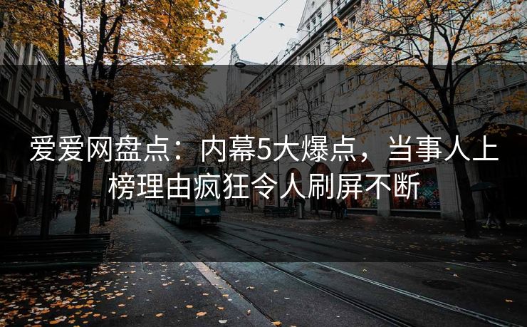 爱爱网盘点：内幕5大爆点，当事人上榜理由疯狂令人刷屏不断