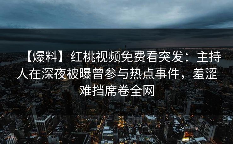 【爆料】红桃视频免费看突发：主持人在深夜被曝曾参与热点事件，羞涩难挡席卷全网