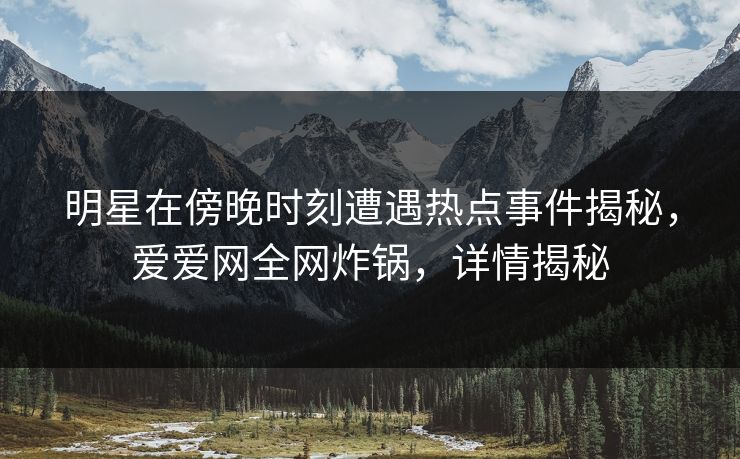 明星在傍晚时刻遭遇热点事件揭秘，爱爱网全网炸锅，详情揭秘