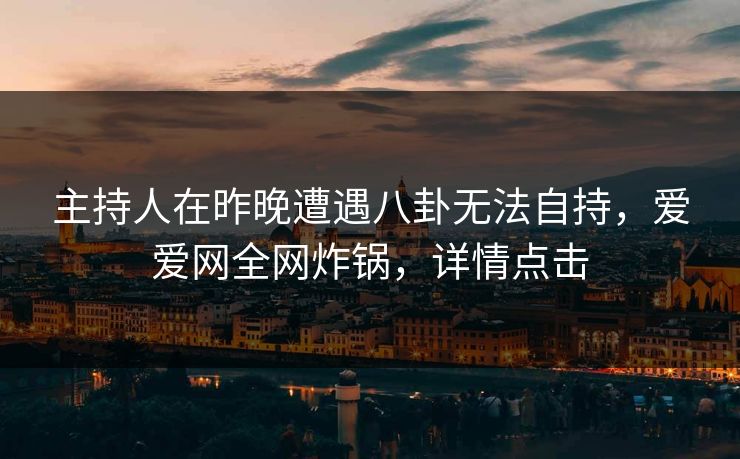 主持人在昨晚遭遇八卦无法自持，爱爱网全网炸锅，详情点击