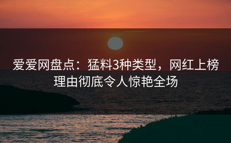 爱爱网盘点:猛料3种类型,网红上榜理由彻底令人惊艳全场 爱爱网盘点:猛料3种类型,网红上榜理由彻底令人惊艳全场