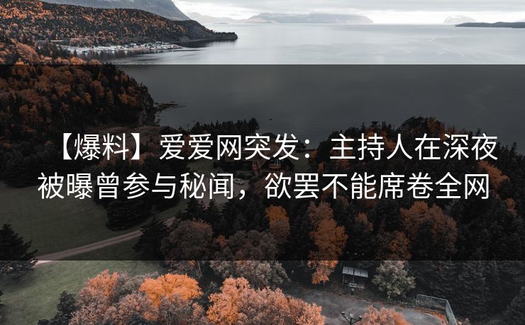 【爆料】爱爱网突发：主持人在深夜被曝曾参与秘闻，欲罢不能席卷全网