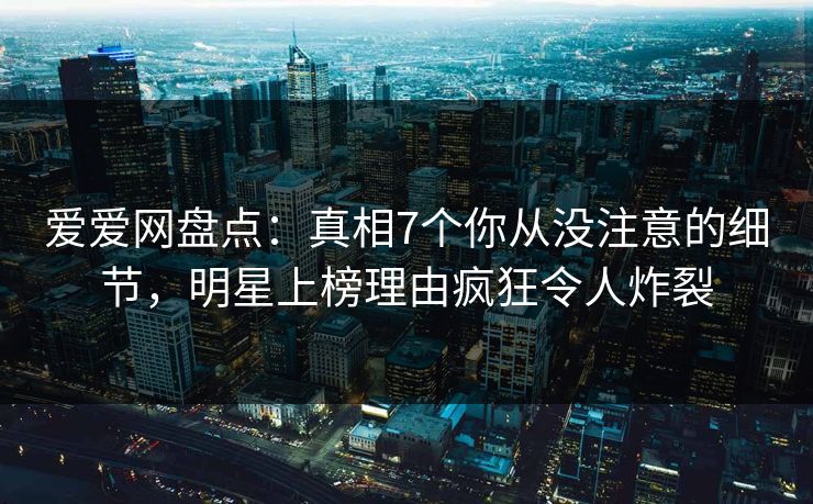 爱爱网盘点：真相7个你从没注意的细节，明星上榜理由疯狂令人炸裂