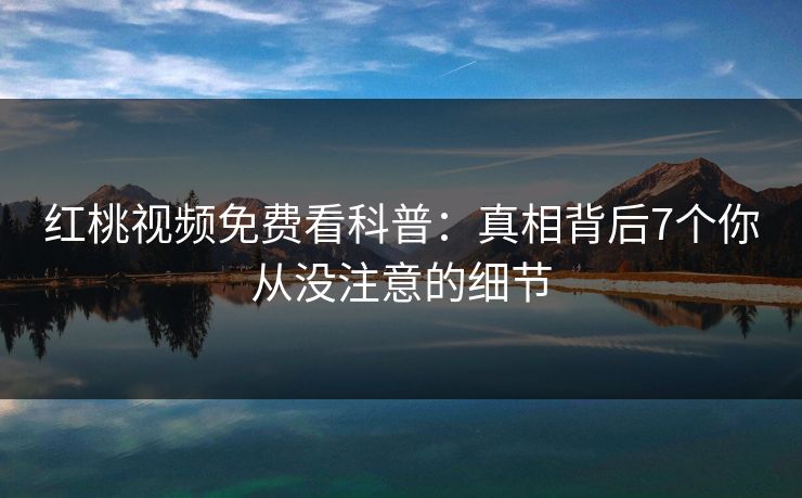 红桃视频免费看科普：真相背后7个你从没注意的细节