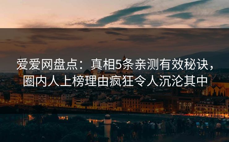 爱爱网盘点：真相5条亲测有效秘诀，圈内人上榜理由疯狂令人沉沦其中