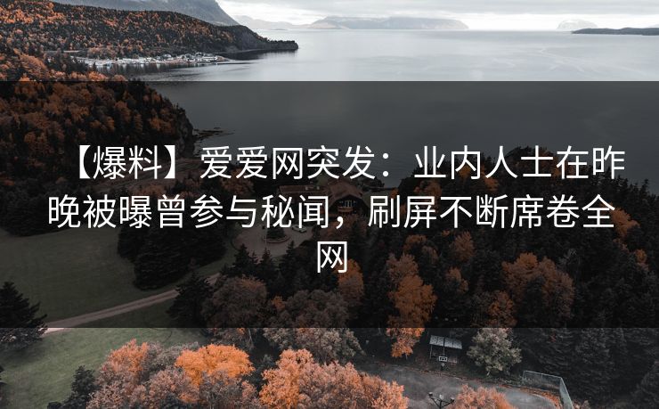 【爆料】爱爱网突发：业内人士在昨晚被曝曾参与秘闻，刷屏不断席卷全网