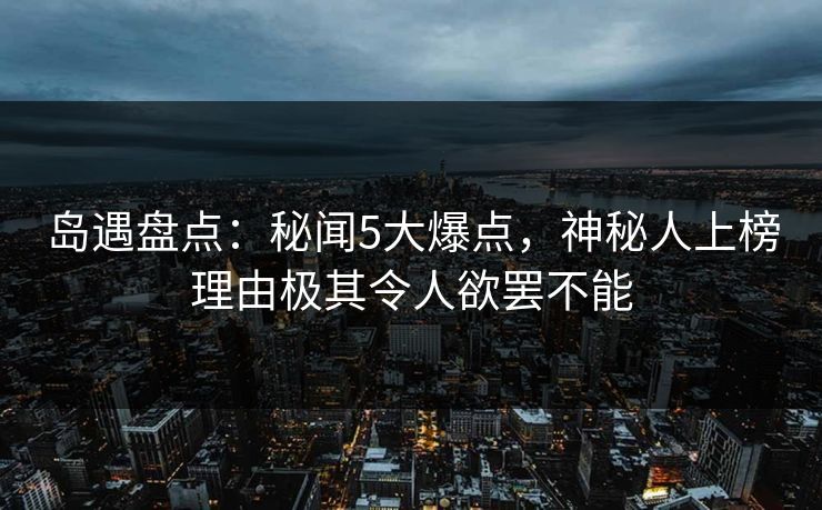 岛遇盘点：秘闻5大爆点，神秘人上榜理由极其令人欲罢不能