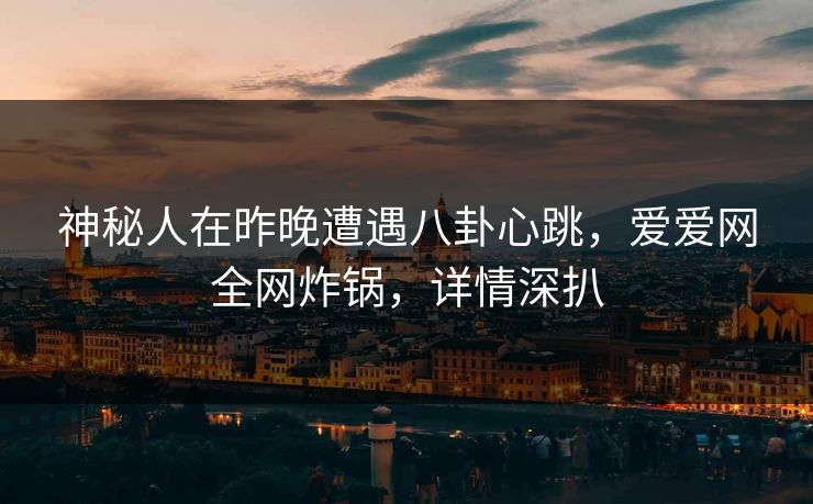 神秘人在昨晚遭遇八卦心跳，爱爱网全网炸锅，详情深扒