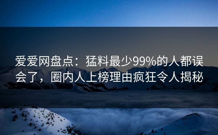 爱爱网盘点:猛料最少99%的人都误会了,圈内人上榜理由疯狂令人揭秘 爱爱网盘点:猛料最少99%的人都误会了,圈内人上榜理由疯狂令人揭秘