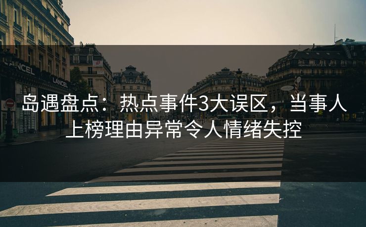 岛遇盘点：热点事件3大误区，当事人上榜理由异常令人情绪失控
