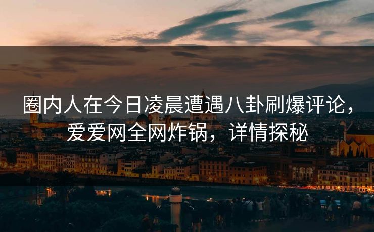 圈内人在今日凌晨遭遇八卦刷爆评论，爱爱网全网炸锅，详情探秘