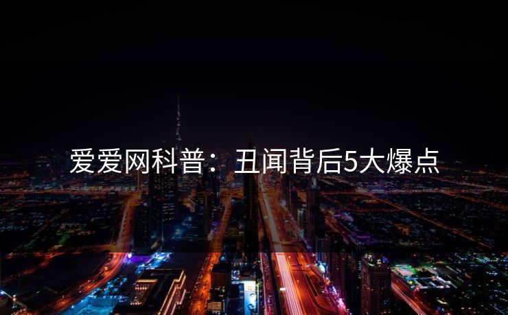 爱爱网科普：丑闻背后5大爆点