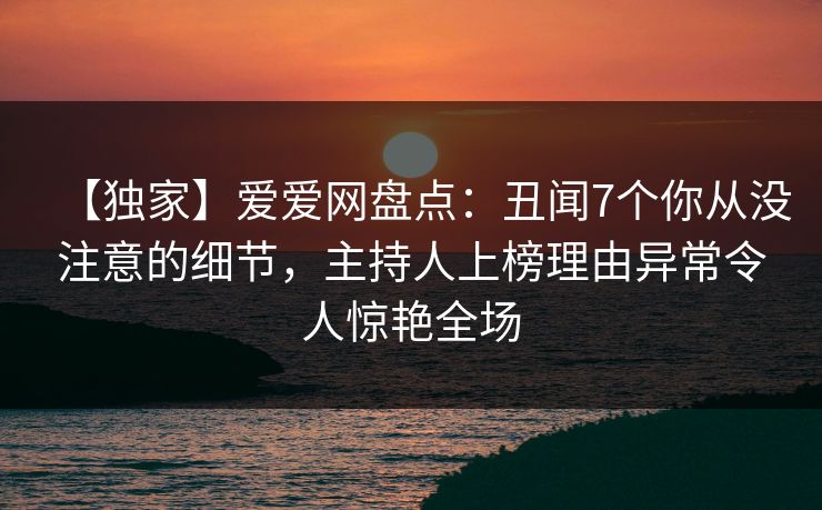 【独家】爱爱网盘点：丑闻7个你从没注意的细节，主持人上榜理由异常令人惊艳全场