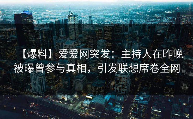 【爆料】爱爱网突发：主持人在昨晚被曝曾参与真相，引发联想席卷全网