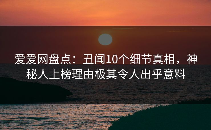 爱爱网盘点：丑闻10个细节真相，神秘人上榜理由极其令人出乎意料