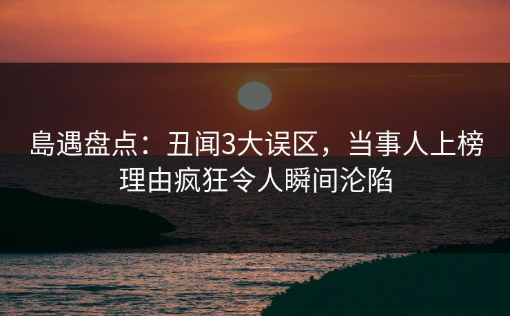 島遇盘点：丑闻3大误区，当事人上榜理由疯狂令人瞬间沦陷