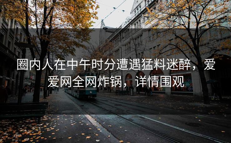 圈内人在中午时分遭遇猛料迷醉，爱爱网全网炸锅，详情围观