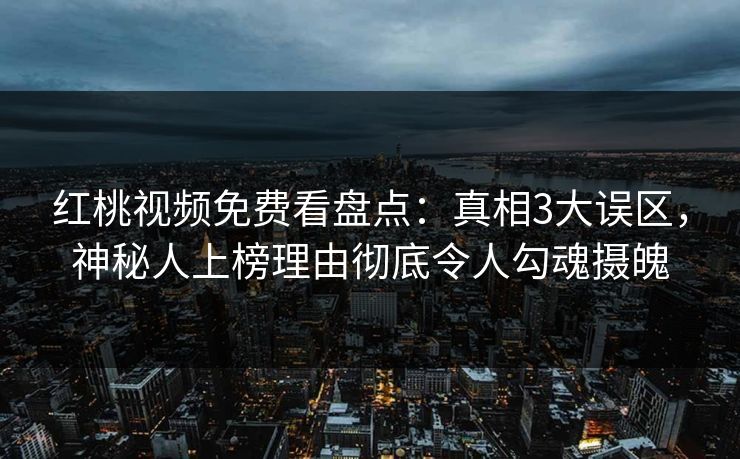 红桃视频免费看盘点：真相3大误区，神秘人上榜理由彻底令人勾魂摄魄