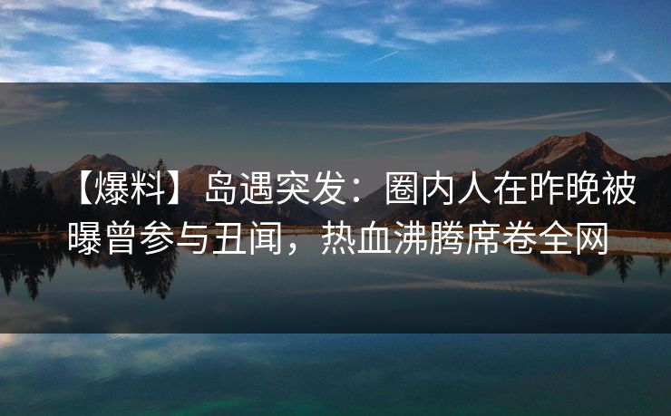 【爆料】岛遇突发：圈内人在昨晚被曝曾参与丑闻，热血沸腾席卷全网