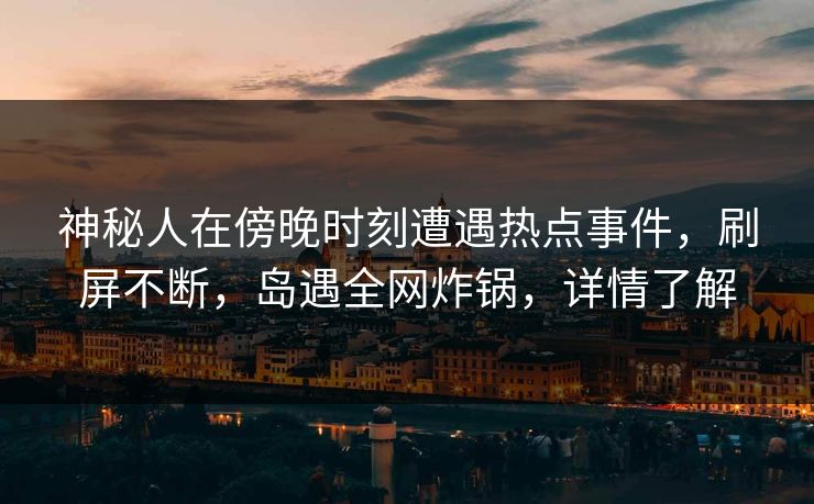 神秘人在傍晚时刻遭遇热点事件，刷屏不断，岛遇全网炸锅，详情了解