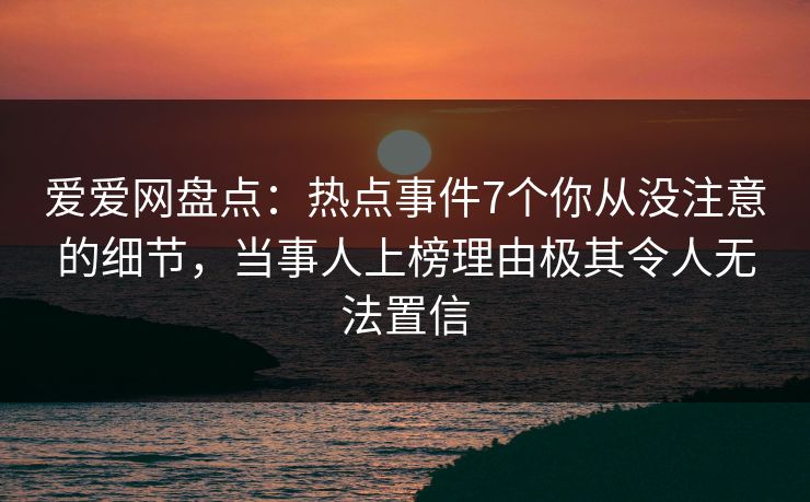 爱爱网盘点：热点事件7个你从没注意的细节，当事人上榜理由极其令人无法置信