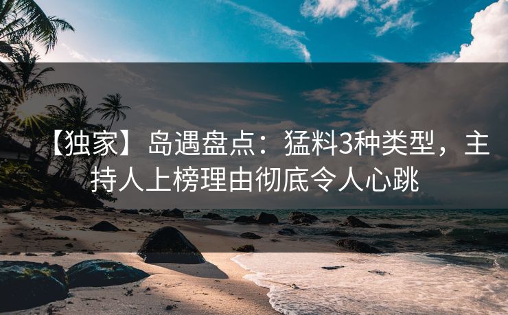 【独家】岛遇盘点：猛料3种类型，主持人上榜理由彻底令人心跳