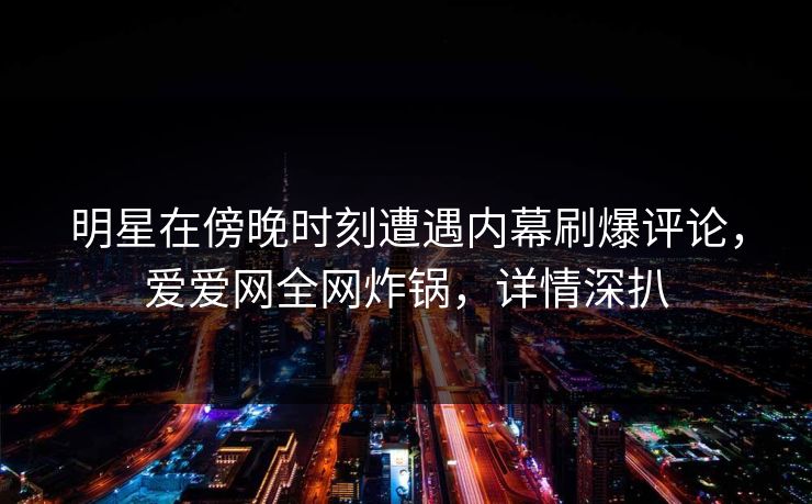 明星在傍晚时刻遭遇内幕刷爆评论，爱爱网全网炸锅，详情深扒
