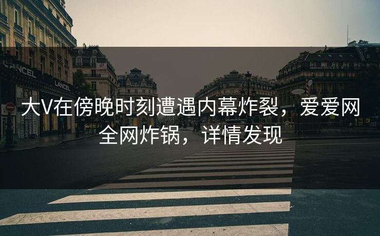 大V在傍晚时刻遭遇内幕炸裂，爱爱网全网炸锅，详情发现