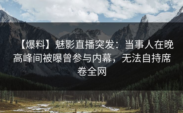 【爆料】魅影直播突发：当事人在晚高峰间被曝曾参与内幕，无法自持席卷全网