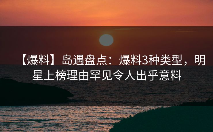 【爆料】岛遇盘点：爆料3种类型，明星上榜理由罕见令人出乎意料