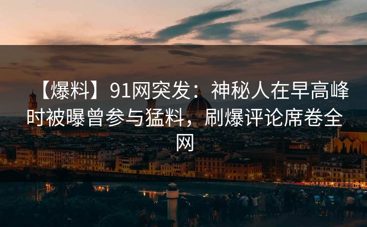 【爆料】91网突发：神秘人在早高峰时被曝曾参与猛料，刷爆评论席卷全网