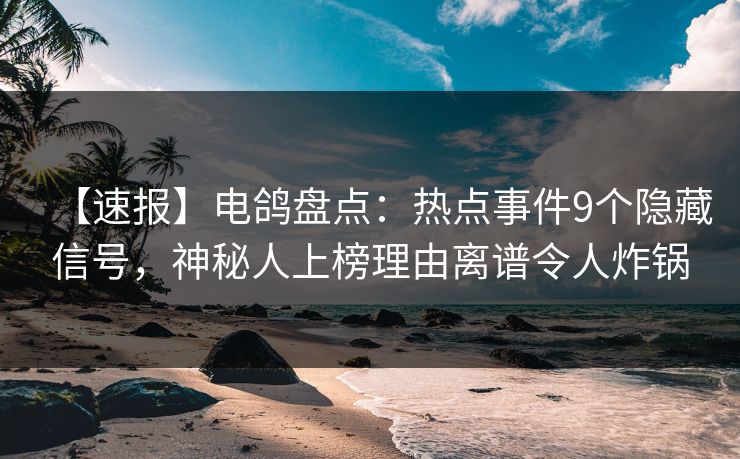 【速报】电鸽盘点：热点事件9个隐藏信号，神秘人上榜理由离谱令人炸锅