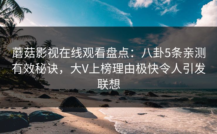 蘑菇影视在线观看盘点：八卦5条亲测有效秘诀，大V上榜理由极快令人引发联想
