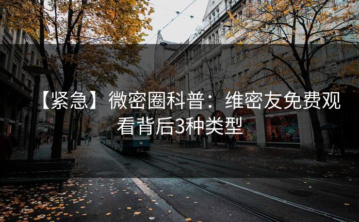 【紧急】微密圈科普：维密友免费观看背后3种类型