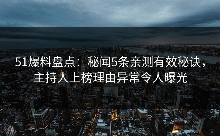 51爆料盘点：秘闻5条亲测有效秘诀，主持人上榜理由异常令人曝光