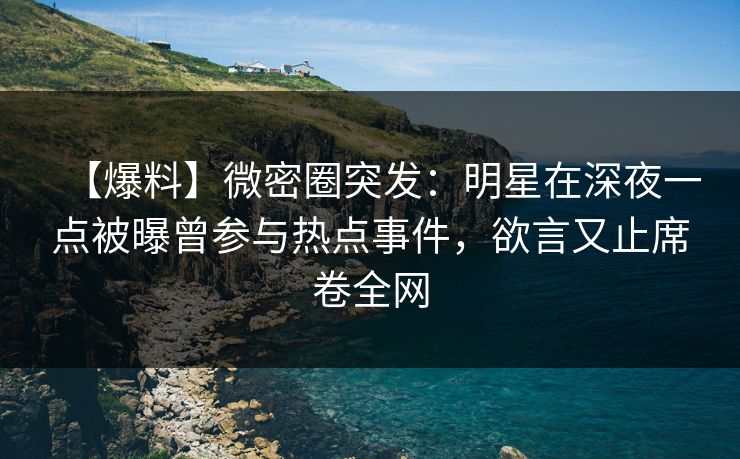 【爆料】微密圈突发：明星在深夜一点被曝曾参与热点事件，欲言又止席卷全网