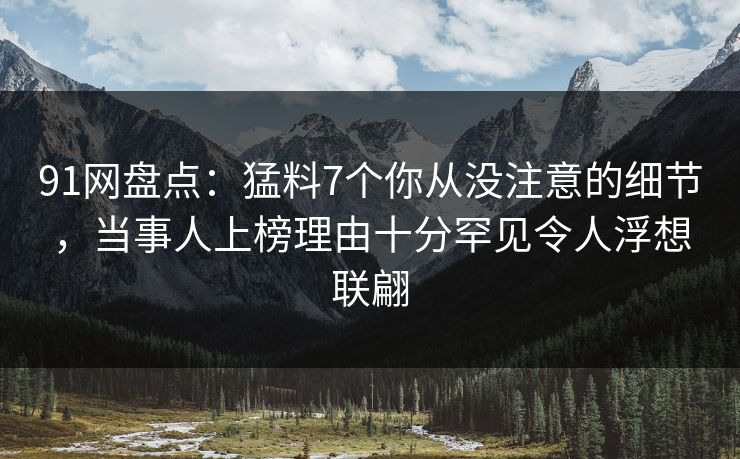91网盘点：猛料7个你从没注意的细节，当事人上榜理由十分罕见令人浮想联翩