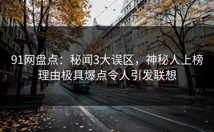 91网盘点：秘闻3大误区，神秘人上榜理由极具爆点令人引发联想