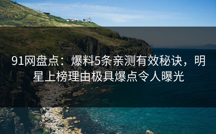 91网盘点：爆料5条亲测有效秘诀，明星上榜理由极具爆点令人曝光