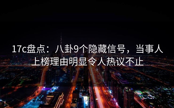 17c盘点：八卦9个隐藏信号，当事人上榜理由明显令人热议不止